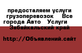 предосталяем услуги грузоперевозок  - Все города Авто » Услуги   . Забайкальский край